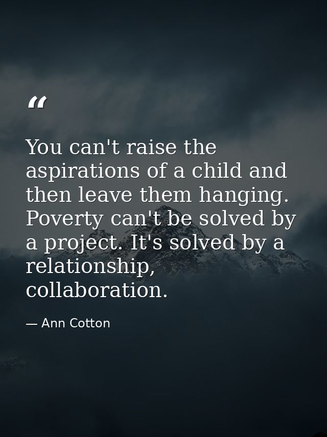 You can't raise the aspirations of a child and then leave them hanging. Poverty can't be solved by a project. It's solve — Ann Cotton