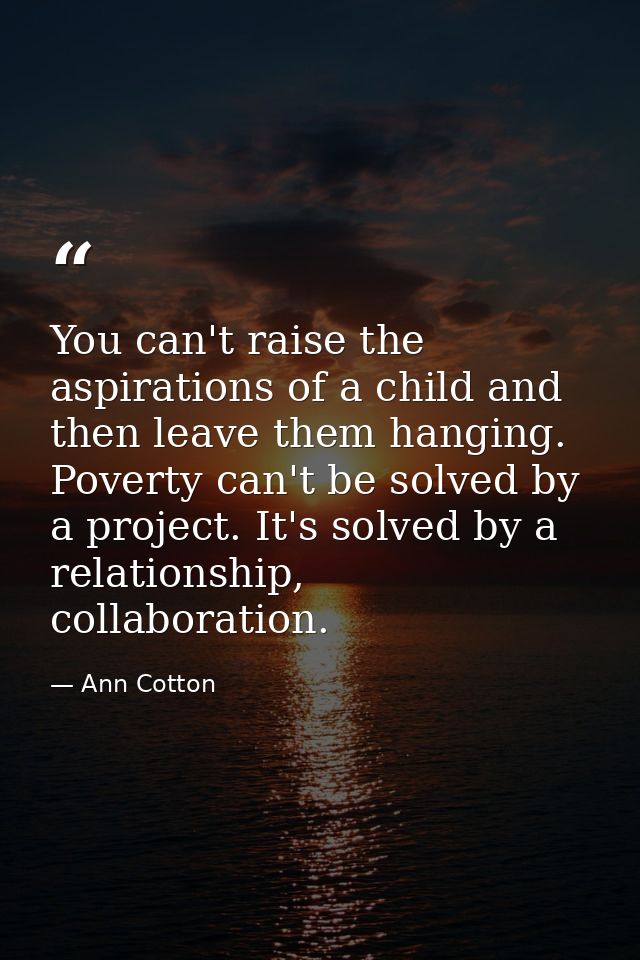 You can't raise the aspirations of a child and then leave them hanging. Poverty can't be solved by a project. It's solve — Ann Cotton