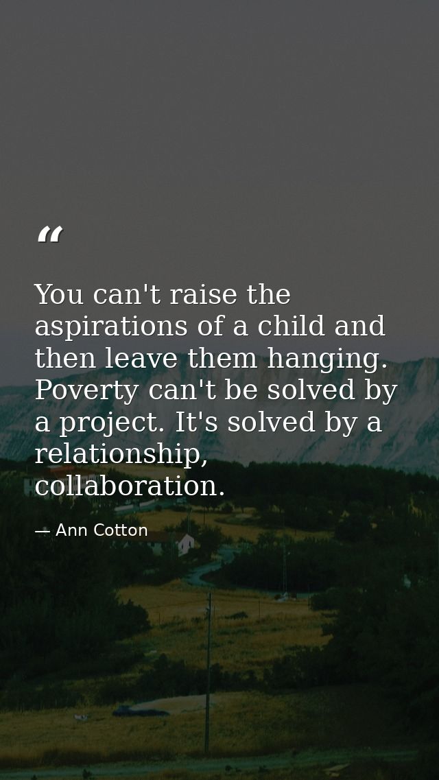 You can't raise the aspirations of a child and then leave them hanging. Poverty can't be solved by a project. It's solve — Ann Cotton