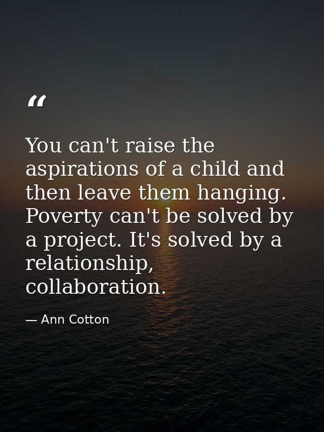 You can't raise the aspirations of a child and then leave them hanging. Poverty can't be solved by a project. It's solve — Ann Cotton