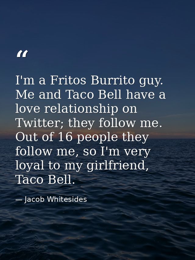 I'm a Fritos Burrito guy. Me and Taco Bell have a love relationship on Twitter; they follow me. Out of 16 people they fo — Jacob Whitesides