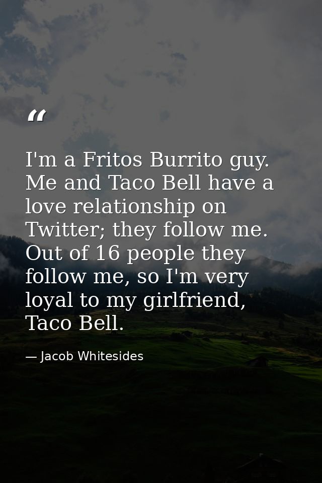 I'm a Fritos Burrito guy. Me and Taco Bell have a love relationship on Twitter; they follow me. Out of 16 people they fo — Jacob Whitesides