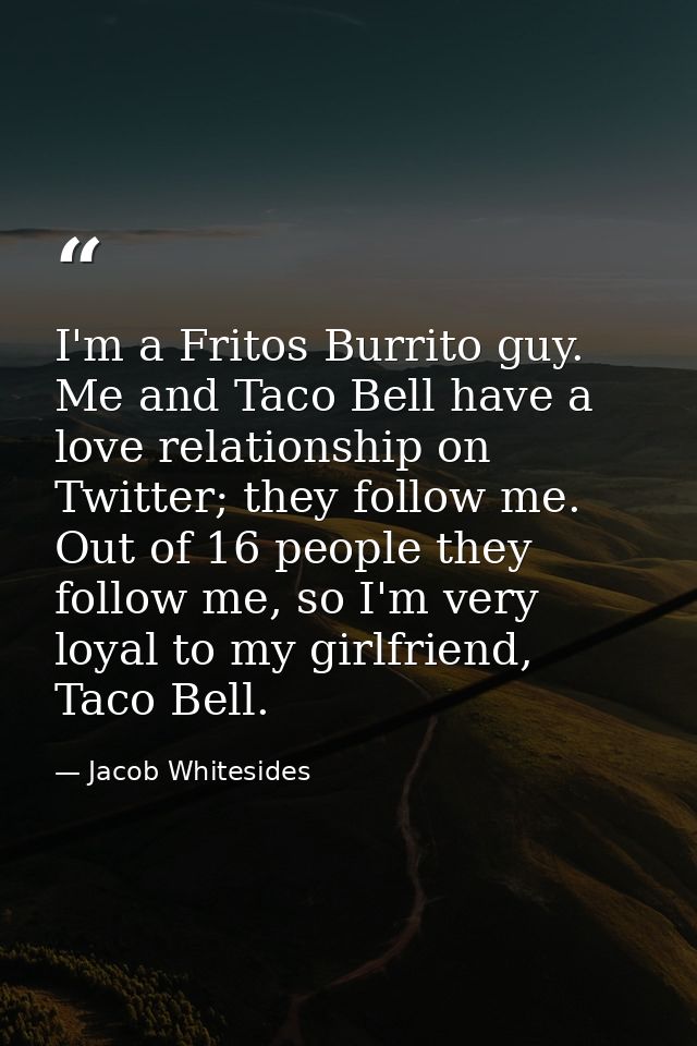 I'm a Fritos Burrito guy. Me and Taco Bell have a love relationship on Twitter; they follow me. Out of 16 people they fo — Jacob Whitesides