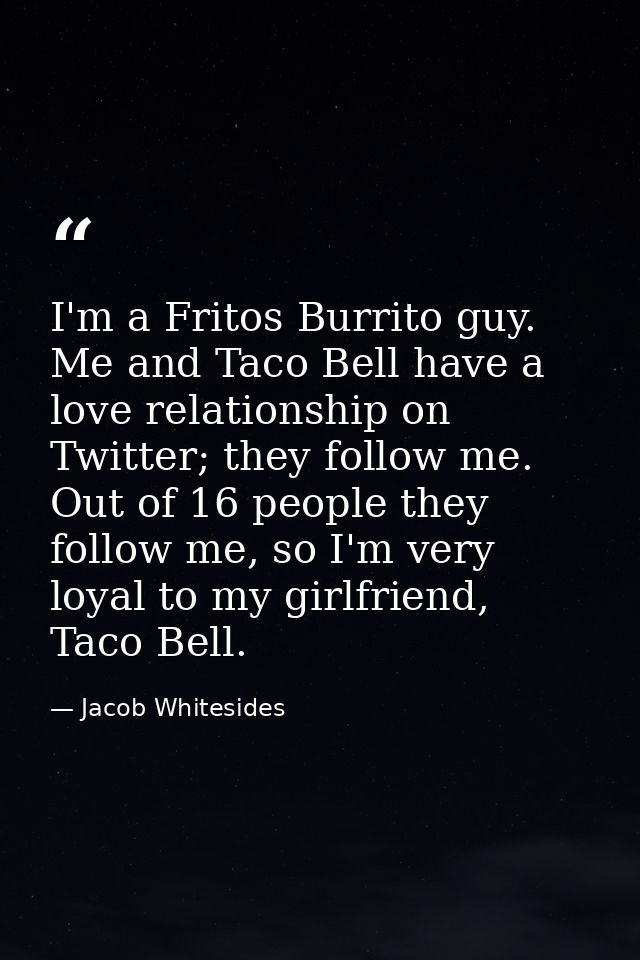I'm a Fritos Burrito guy. Me and Taco Bell have a love relationship on Twitter; they follow me. Out of 16 people they fo — Jacob Whitesides