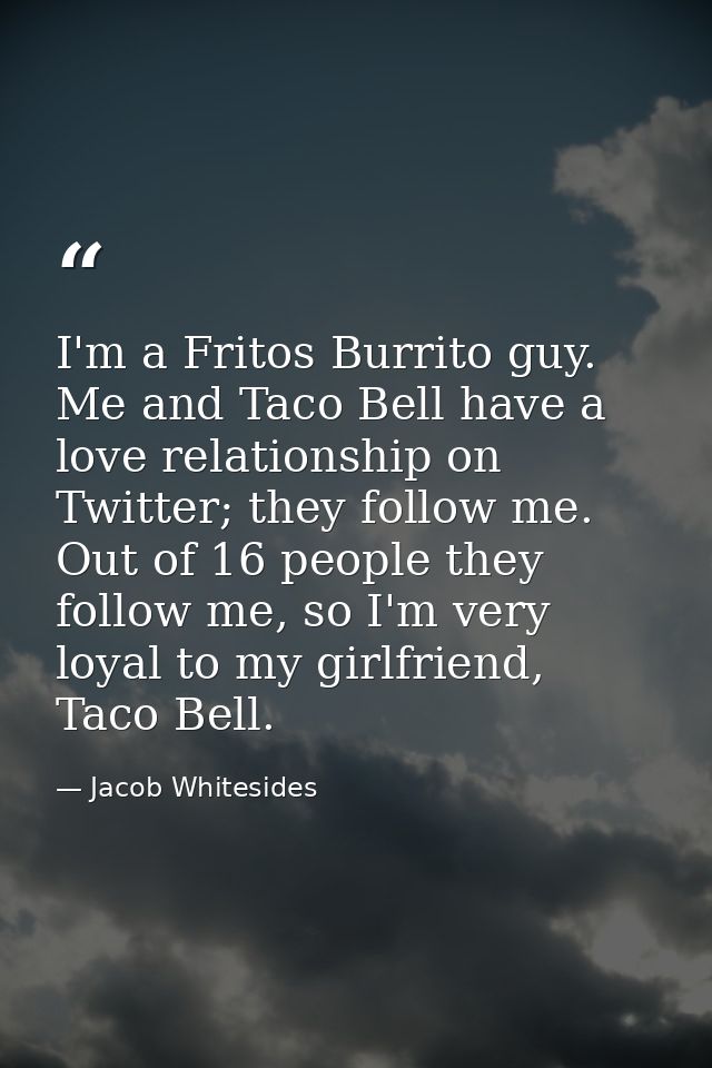 I'm a Fritos Burrito guy. Me and Taco Bell have a love relationship on Twitter; they follow me. Out of 16 people they fo — Jacob Whitesides