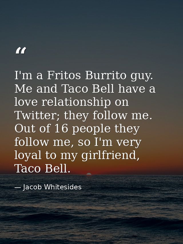 I'm a Fritos Burrito guy. Me and Taco Bell have a love relationship on Twitter; they follow me. Out of 16 people they fo — Jacob Whitesides