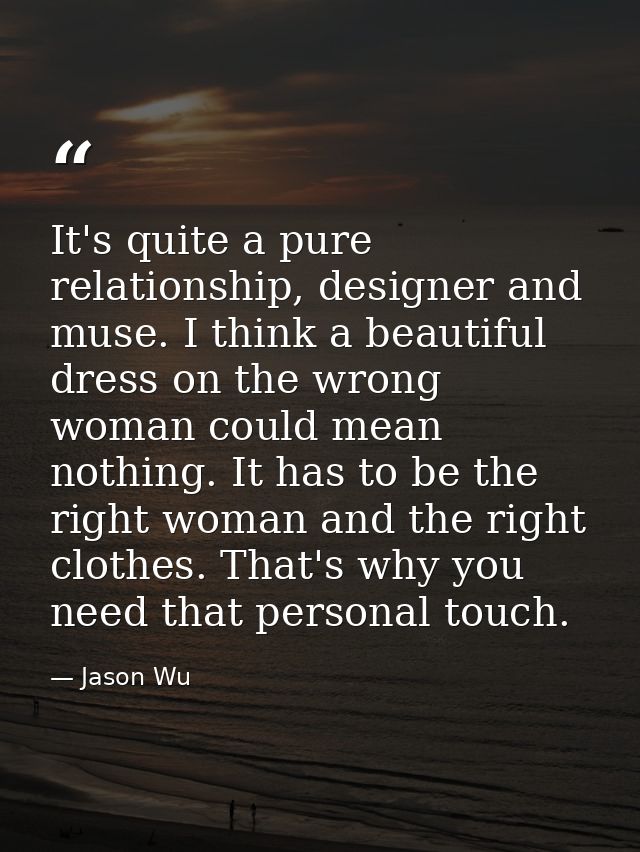 It's quite a pure relationship, designer and muse. I think a beautiful dress on the wrong woman could mean nothing. It h — Jason Wu