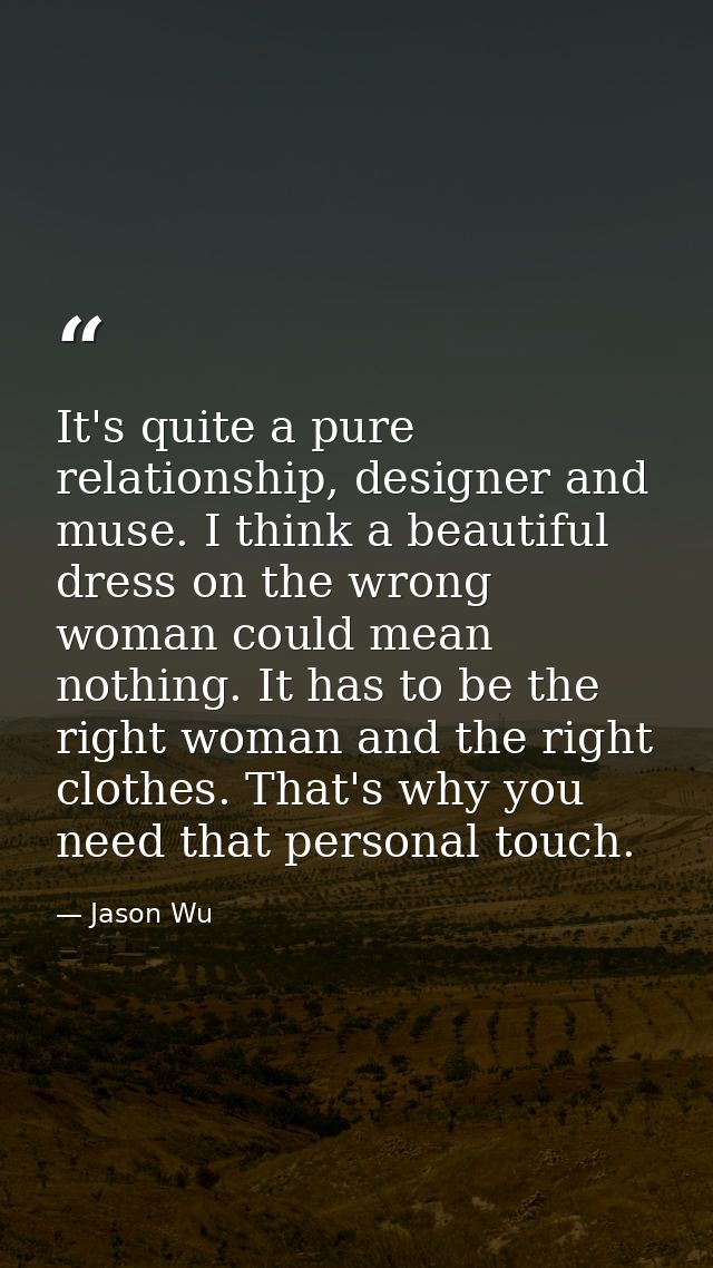 It's quite a pure relationship, designer and muse. I think a beautiful dress on the wrong woman could mean nothing. It h — Jason Wu