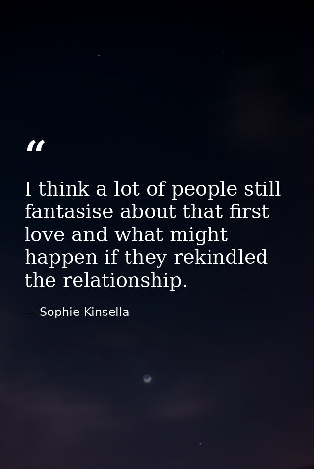 I think a lot of people still fantasise about that first love and what might happen if they rekindled the relationship. — Sophie Kinsella