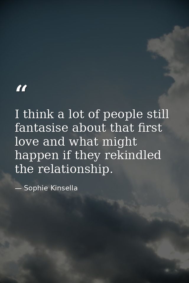 I think a lot of people still fantasise about that first love and what might happen if they rekindled the relationship. — Sophie Kinsella