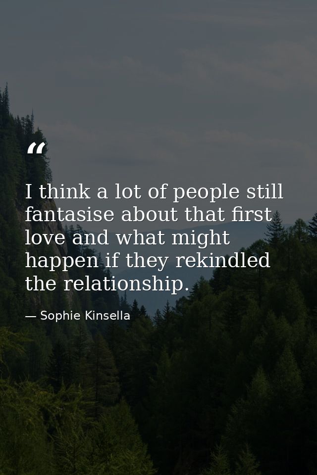 I think a lot of people still fantasise about that first love and what might happen if they rekindled the relationship. — Sophie Kinsella