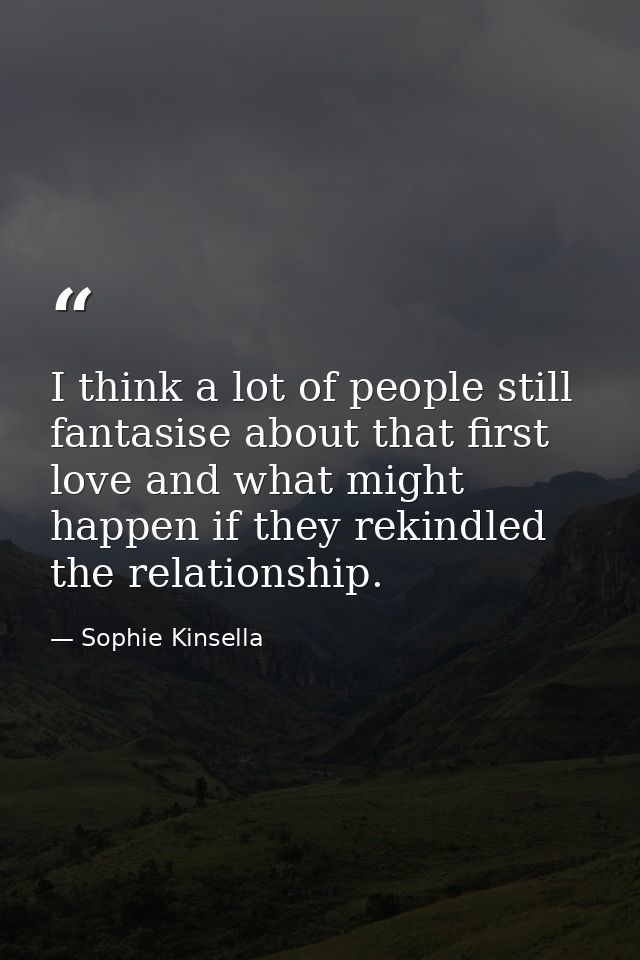 I think a lot of people still fantasise about that first love and what might happen if they rekindled the relationship. — Sophie Kinsella
