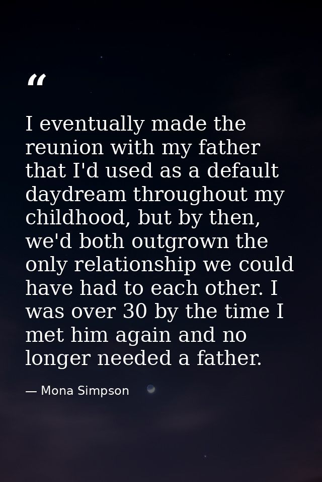 I eventually made the reunion with my father that I'd used as a default daydream throughout my childhood, but by then, w — Mona Simpson
