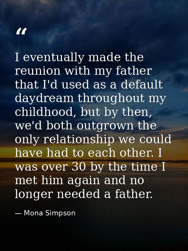 I eventually made the reunion with my father that I'd used as a default daydream throughout my childhood, but by then, w — Mona Simpson