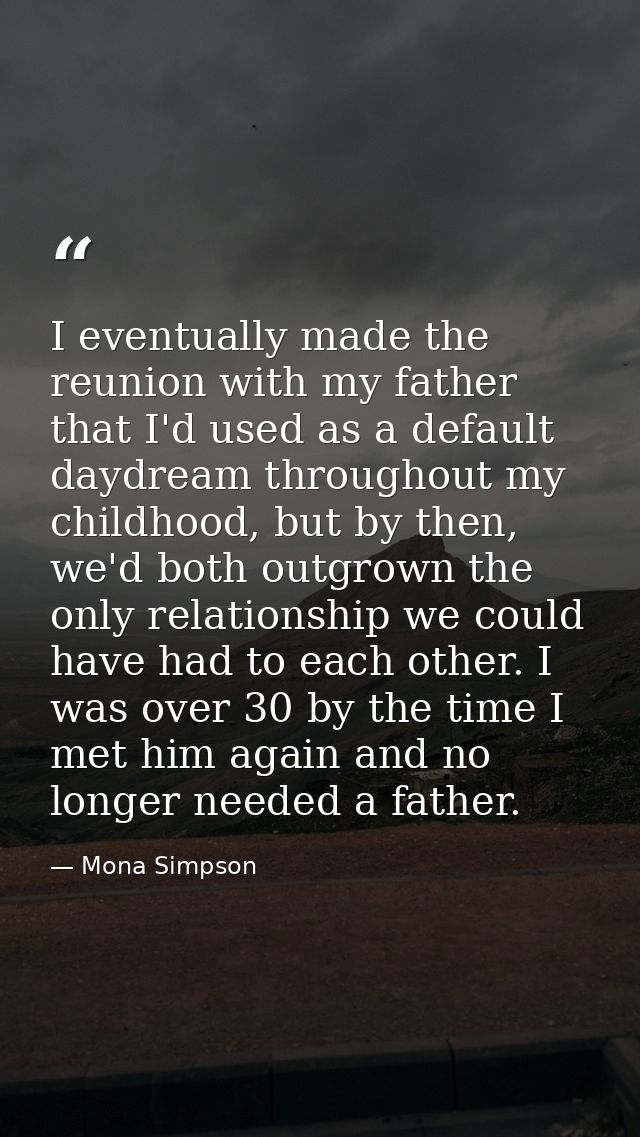I eventually made the reunion with my father that I'd used as a default daydream throughout my childhood, but by then, w — Mona Simpson