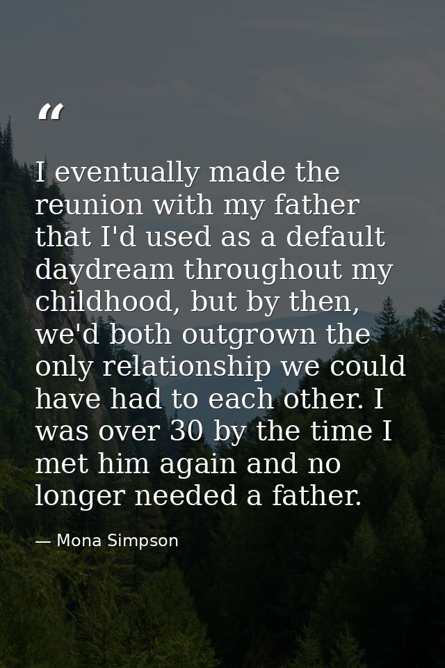 I eventually made the reunion with my father that I'd used as a default daydream throughout my childhood, but by then, w — Mona Simpson