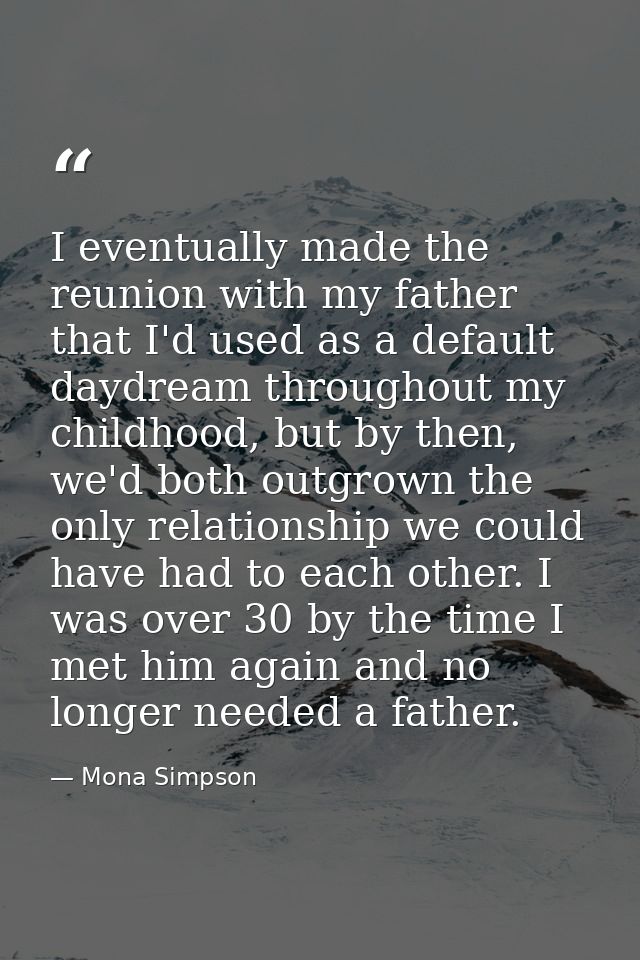 I eventually made the reunion with my father that I'd used as a default daydream throughout my childhood, but by then, w — Mona Simpson