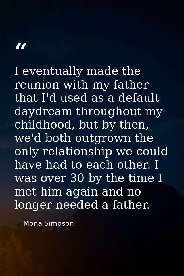 I eventually made the reunion with my father that I'd used as a default daydream throughout my childhood, but by then, w — Mona Simpson