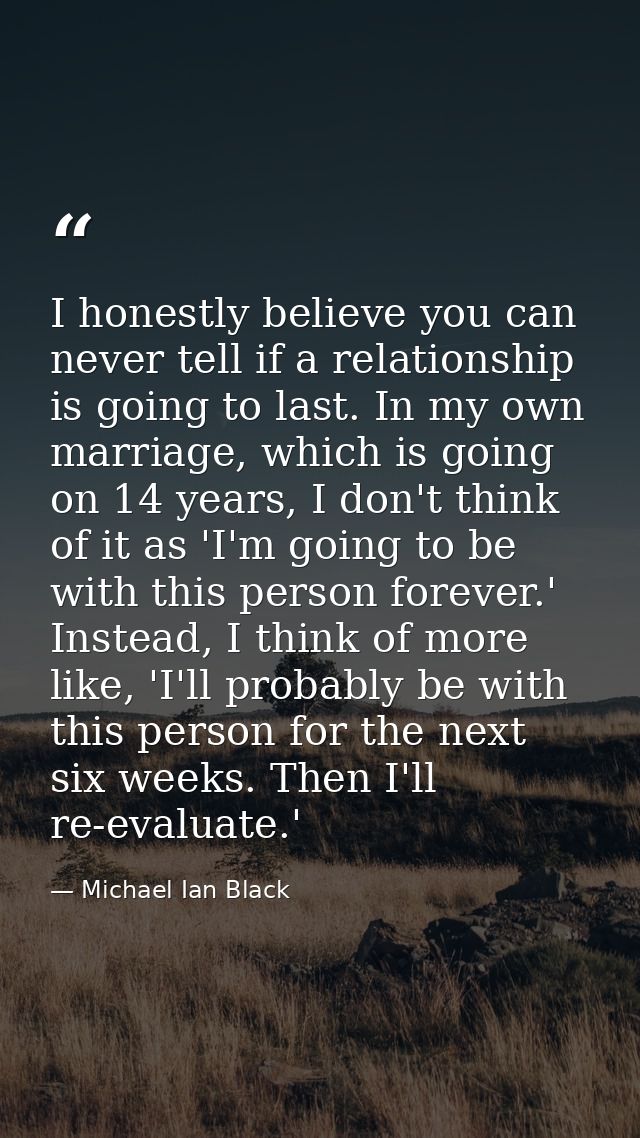 I honestly believe you can never tell if a relationship is going to last. In my own marriage, which is going on 14 years — Michael Ian Black