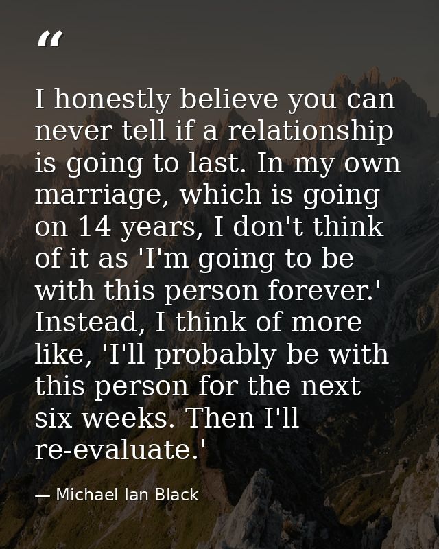 I honestly believe you can never tell if a relationship is going to last. In my own marriage, which is going on 14 years — Michael Ian Black
