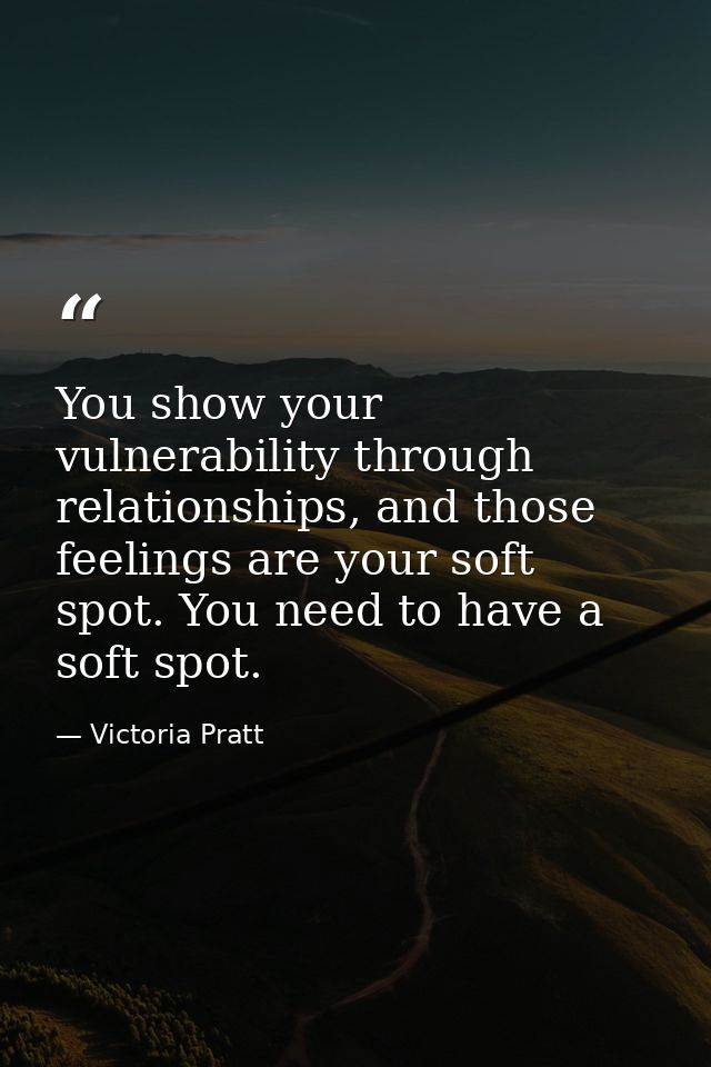 You show your vulnerability through relationships, and those feelings are your soft spot. You need to have a soft spot. — Victoria Pratt