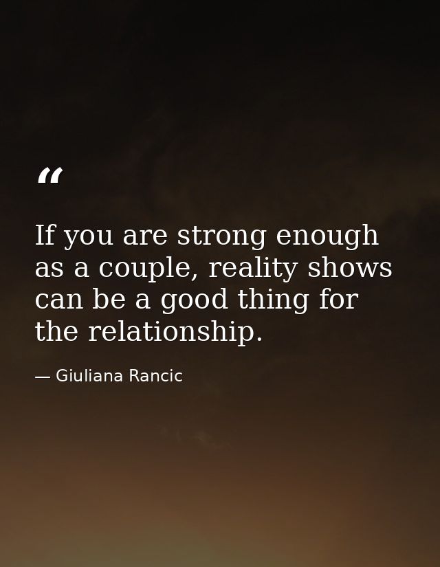 If you are strong enough as a couple, reality shows can be a good thing for the relationship. — Giuliana Rancic