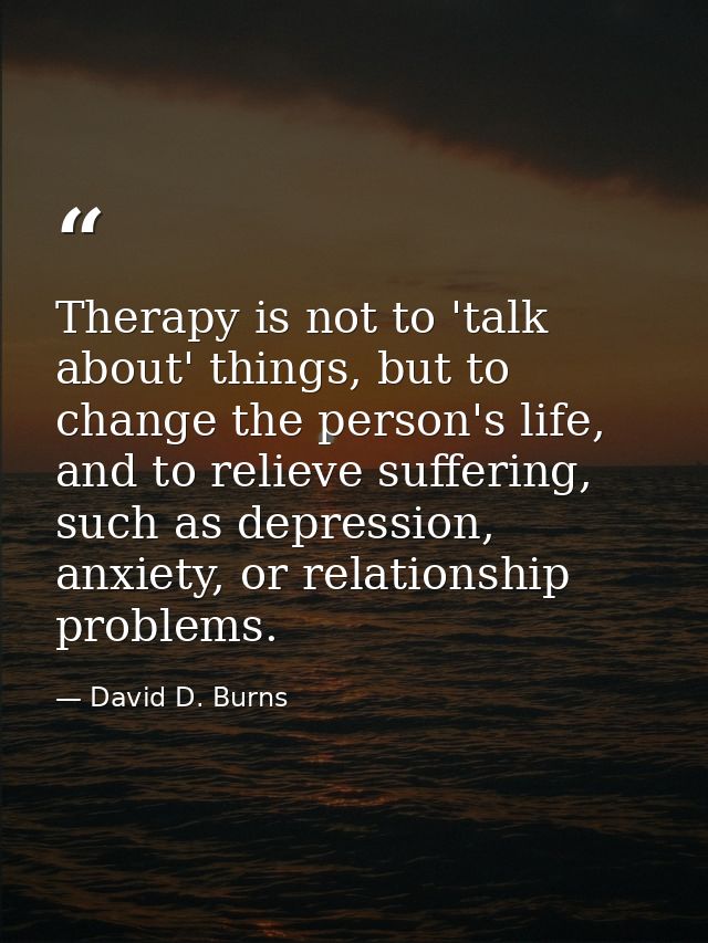 Therapy is not to 'talk about' things, but to change the person's life, and to relieve suffering, such as depression, an — David D. Burns