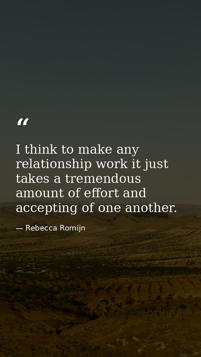 I think to make any relationship work it just takes a tremendous amount of effort and accepting of one another. — Rebecca Romijn