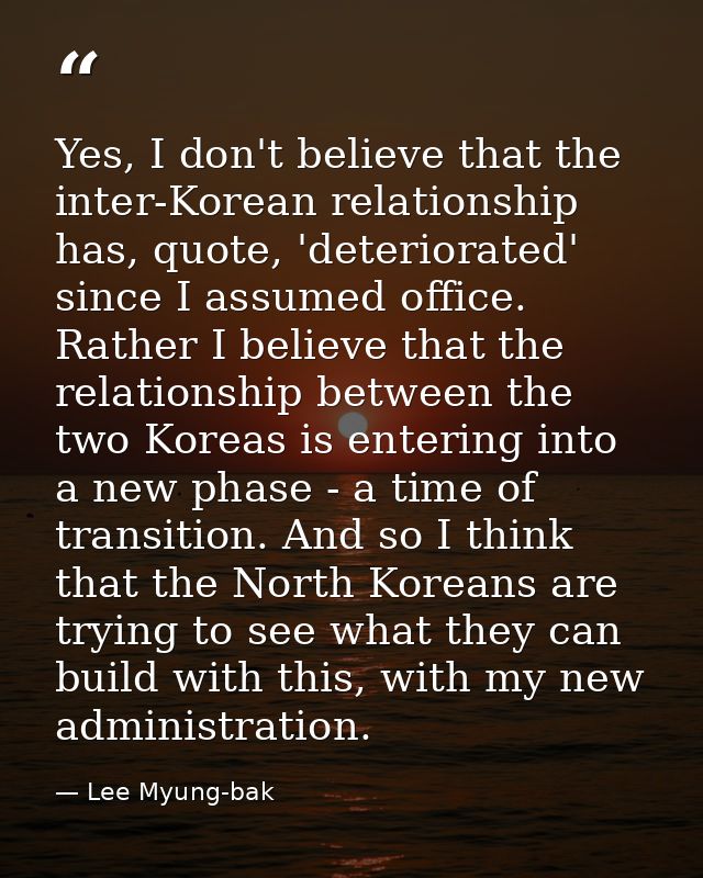 Yes, I don't believe that the inter-Korean relationship has, quote, 'deteriorated' since I assumed office. Rather I beli — Lee Myung-bak