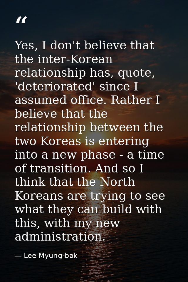 Yes, I don't believe that the inter-Korean relationship has, quote, 'deteriorated' since I assumed office. Rather I beli — Lee Myung-bak