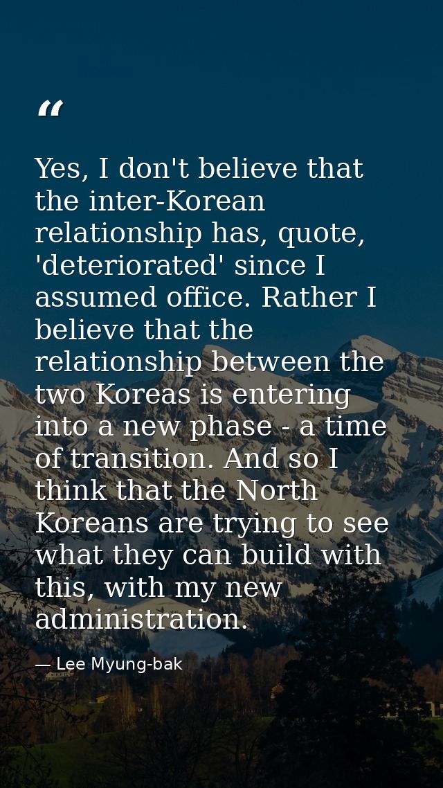 Yes, I don't believe that the inter-Korean relationship has, quote, 'deteriorated' since I assumed office. Rather I beli — Lee Myung-bak