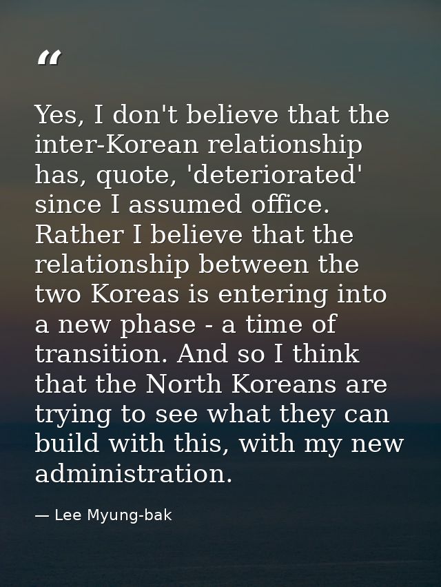 Yes, I don't believe that the inter-Korean relationship has, quote, 'deteriorated' since I assumed office. Rather I beli — Lee Myung-bak