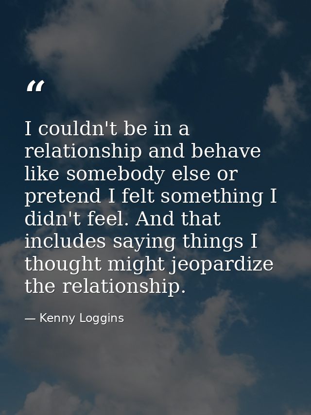 I couldn't be in a relationship and behave like somebody else or pretend I felt something I didn't feel. And that includ — Kenny Loggins