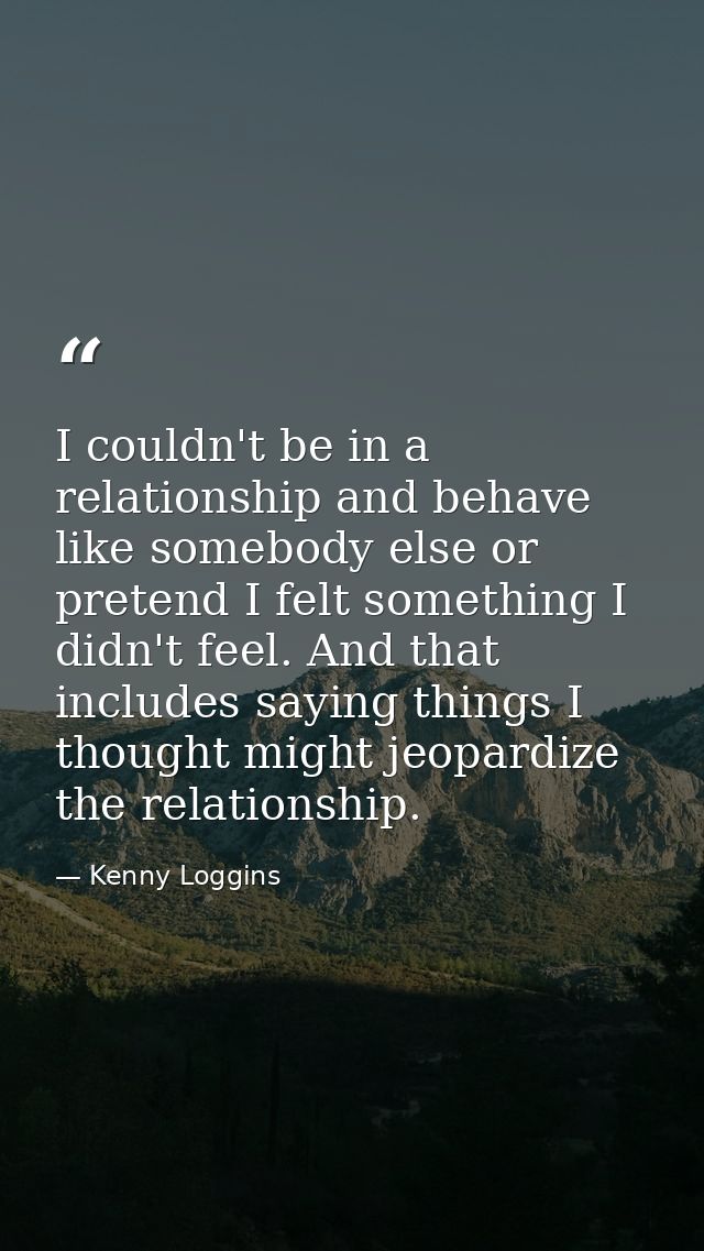 I couldn't be in a relationship and behave like somebody else or pretend I felt something I didn't feel. And that includ — Kenny Loggins