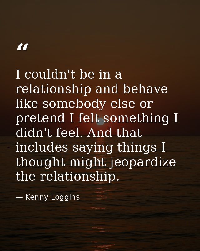 I couldn't be in a relationship and behave like somebody else or pretend I felt something I didn't feel. And that includ — Kenny Loggins