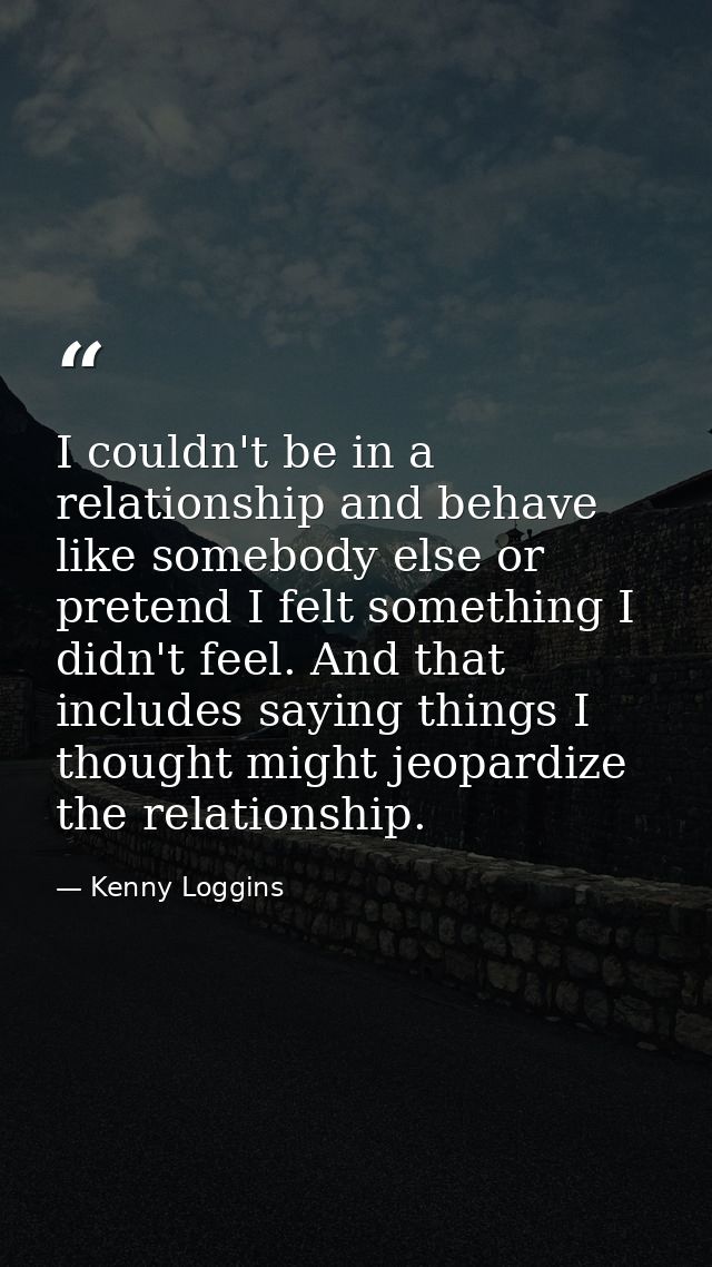 I couldn't be in a relationship and behave like somebody else or pretend I felt something I didn't feel. And that includ — Kenny Loggins