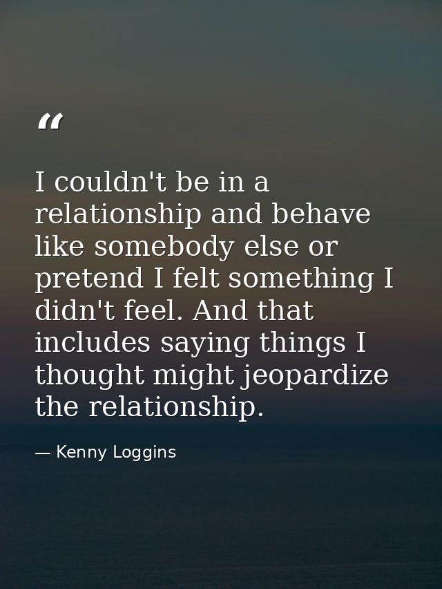 I couldn't be in a relationship and behave like somebody else or pretend I felt something I didn't feel. And that includ — Kenny Loggins