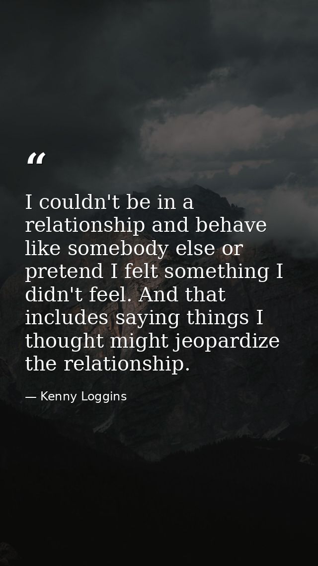 I couldn't be in a relationship and behave like somebody else or pretend I felt something I didn't feel. And that includ — Kenny Loggins