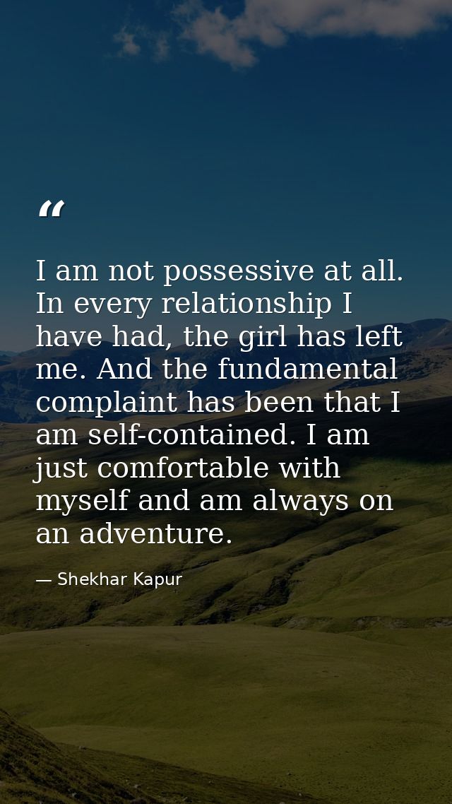 I am not possessive at all. In every relationship I have had, the girl has left me. And the fundamental complaint has be — Shekhar Kapur