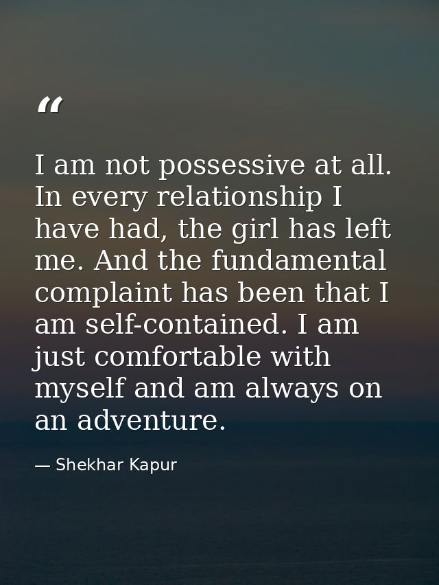 I am not possessive at all. In every relationship I have had, the girl has left me. And the fundamental complaint has be — Shekhar Kapur