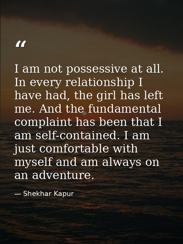 I am not possessive at all. In every relationship I have had, the girl has left me. And the fundamental complaint has be — Shekhar Kapur