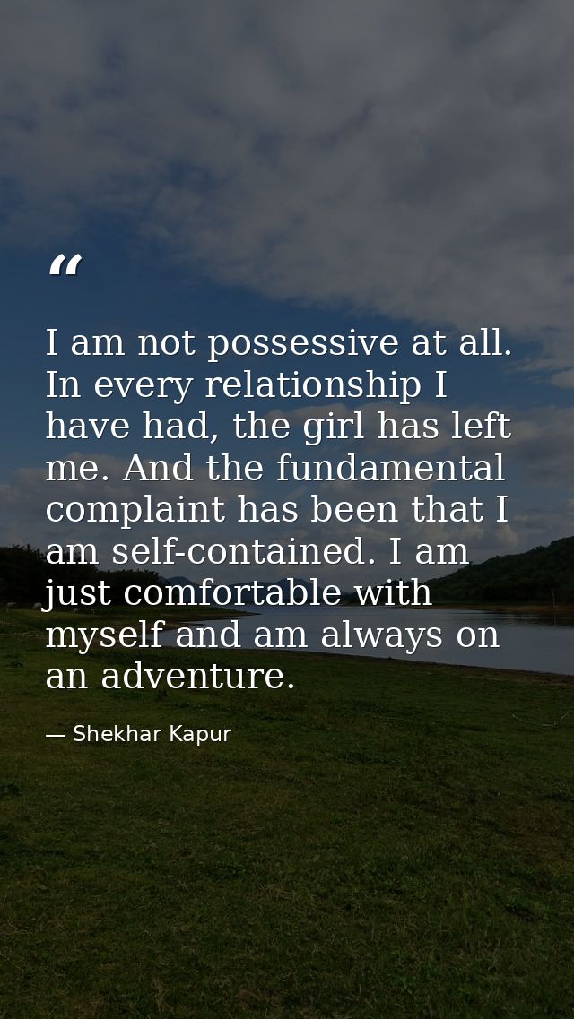 I am not possessive at all. In every relationship I have had, the girl has left me. And the fundamental complaint has be — Shekhar Kapur