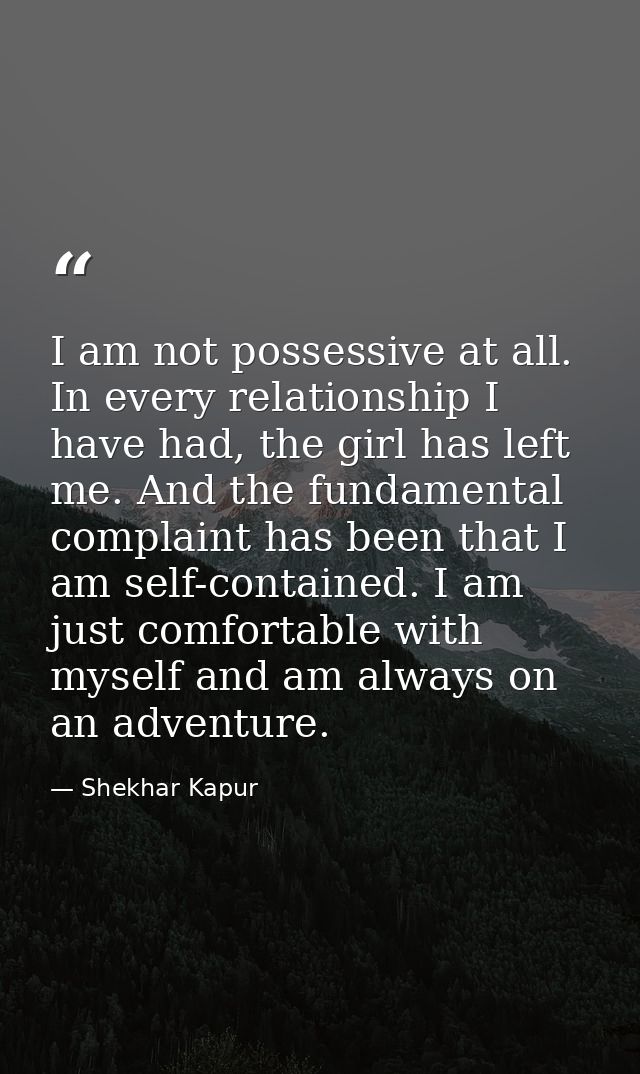 I am not possessive at all. In every relationship I have had, the girl has left me. And the fundamental complaint has be — Shekhar Kapur