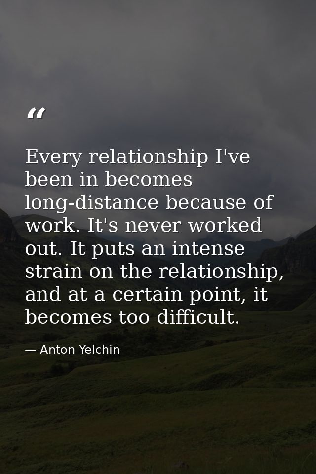 Every relationship I've been in becomes long-distance because of work. It's never worked out. It puts an intense strain  — Anton Yelchin