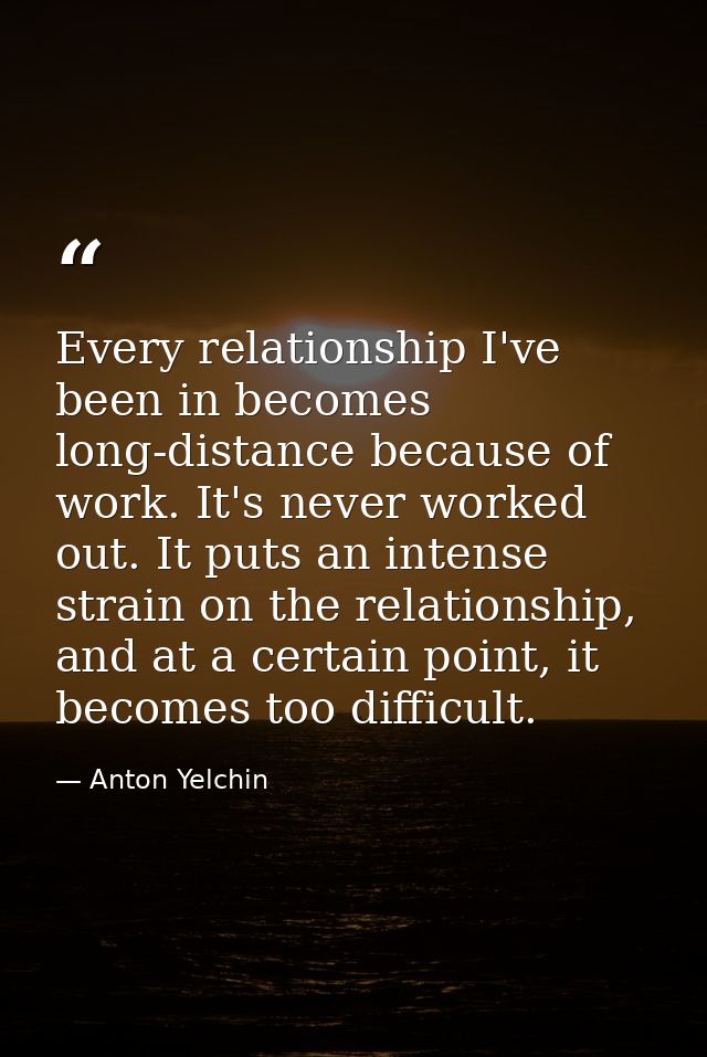 Every relationship I've been in becomes long-distance because of work. It's never worked out. It puts an intense strain  — Anton Yelchin