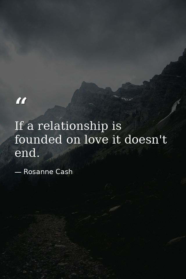 If a relationship is founded on love it doesn't end. — Rosanne Cash