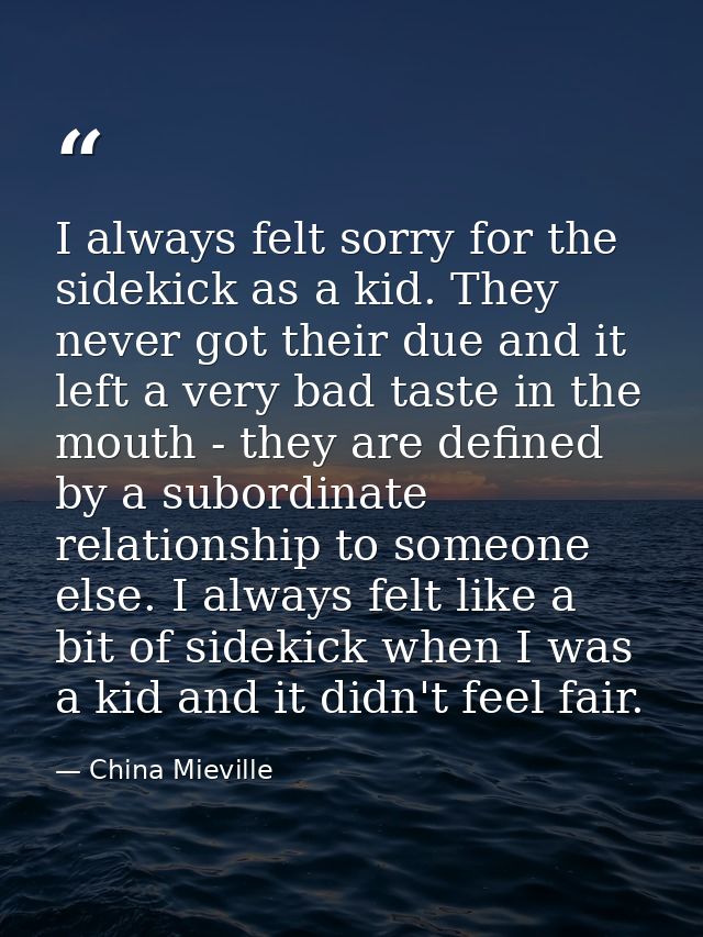 I always felt sorry for the sidekick as a kid. They never got their due and it left a very bad taste in the mouth - they — China Mieville