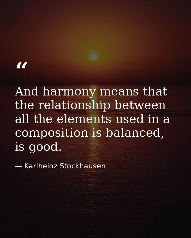 And harmony means that the relationship between all the elements used in a composition is balanced, is good. — Karlheinz Stockhausen