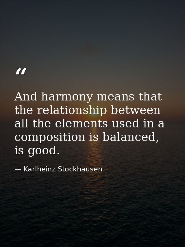 And harmony means that the relationship between all the elements used in a composition is balanced, is good. — Karlheinz Stockhausen