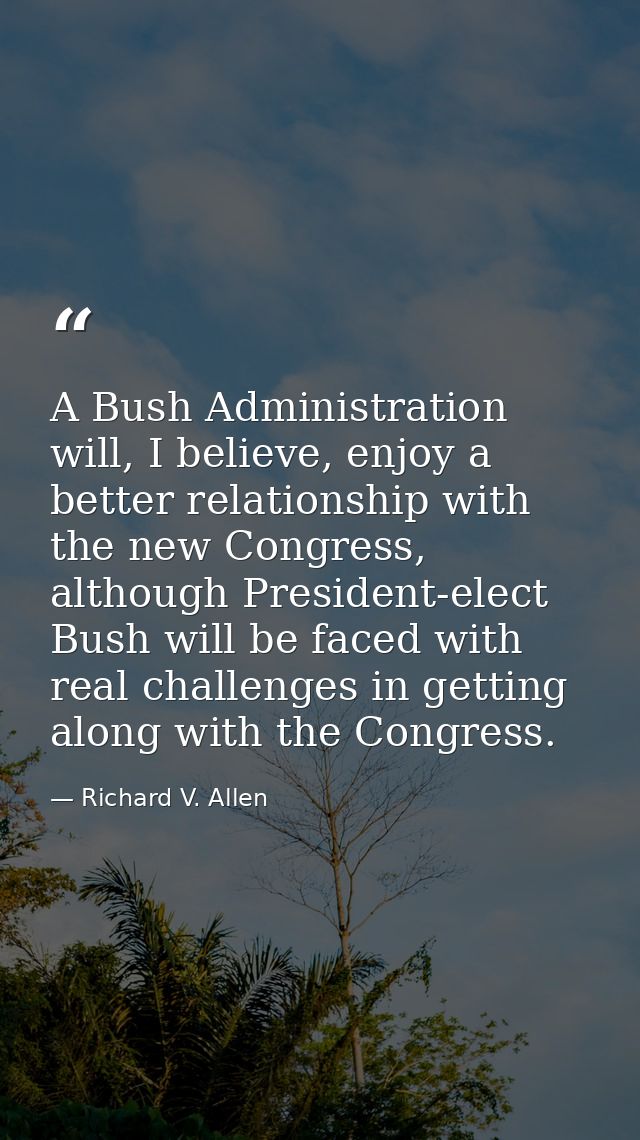 A Bush Administration will, I believe, enjoy a better relationship with the new Congress, although President-elect Bush  — Richard V. Allen
